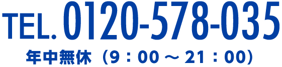 TEL0120-578-035年中無休（9：00～21：00）